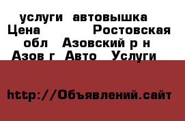 услуги  автовышка › Цена ­ 1 000 - Ростовская обл., Азовский р-н, Азов г. Авто » Услуги   